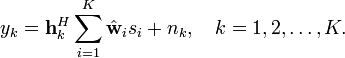 y_{k}={\mathbf  {h}}_{k}^{H}\sum _{{i=1}}^{K}{\hat  {{\mathbf  {w}}}}_{i}s_{i}+n_{k},\quad k=1,2,\ldots ,K.