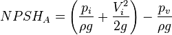 NPSH_{A}=\left({\frac  {p_{i}}{\rho g}}+{\frac  {V_{i}^{2}}{2g}}\right)-{\frac  {p_{{v}}}{\rho g}}