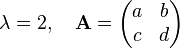 \lambda =2,\quad {\mathbf  {A}}={\begin{pmatrix}a&b\\c&d\\\end{pmatrix}}