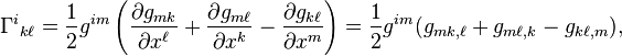 \Gamma ^{i}{}_{{k\ell }}={\frac  {1}{2}}g^{{im}}\left({\frac  {\partial g_{{mk}}}{\partial x^{\ell }}}+{\frac  {\partial g_{{m\ell }}}{\partial x^{k}}}-{\frac  {\partial g_{{k\ell }}}{\partial x^{m}}}\right)={1 \over 2}g^{{im}}(g_{{mk,\ell }}+g_{{m\ell ,k}}-g_{{k\ell ,m}}),\ 