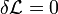 \delta {\mathcal  {L}}=0