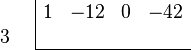 {\begin{array}{cc}{\begin{array}{r}\\3\\\end{array}}&{\begin{array}{|rrrr}1&-12&0&-42\\&&&\\\hline \end{array}}\end{array}}