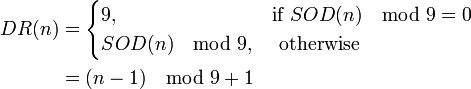 {\begin{aligned}DR(n)&{}={\begin{cases}9,&{\mbox{if }}SOD(n)\mod 9=0\\SOD(n)\mod 9,&{\mbox{ otherwise}}\end{cases}}\\&{}=(n-1)\mod 9+1\end{aligned}}