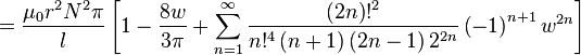 ={\frac  {\mu _{0}r^{2}N^{2}\pi }{l}}\left[1-{\frac  {8w}{3\pi }}+\sum _{{n=1}}^{{\infty }}{\frac  {\left(2n\right)!^{2}}{n!^{4}\left(n+1\right)\left(2n-1\right)2^{{2n}}}}\left(-1\right)^{{n+1}}w^{{2n}}\right]