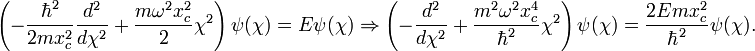 \left(-{\frac  {\hbar ^{2}}{2mx_{c}^{2}}}{\frac  {d^{2}}{d\chi ^{2}}}+{\frac  {m\omega ^{2}x_{c}^{2}}{2}}\chi ^{2}\right)\psi (\chi )=E\psi (\chi )\Rightarrow \left(-{\frac  {d^{2}}{d\chi ^{2}}}+{\frac  {m^{2}\omega ^{2}x_{c}^{4}}{\hbar ^{2}}}\chi ^{2}\right)\psi (\chi )={\frac  {2Emx_{c}^{2}}{\hbar ^{2}}}\psi (\chi ).