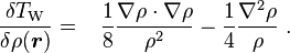 {\frac  {\delta T_{{\mathrm  {W}}}}{\delta \rho ({\boldsymbol  {r}})}}=\ \ \,{\frac  {1}{8}}{\frac  {\nabla \rho \cdot \nabla \rho }{\rho ^{2}}}-{\frac  {1}{4}}{\frac  {\nabla ^{2}\rho }{\rho }}\ .