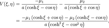 {\begin{aligned}V(\xi ,\eta )&={\frac  {-\mu _{{1}}}{a\left(\cosh \xi -\cos \eta \right)}}-{\frac  {\mu _{{2}}}{a\left(\cosh \xi +\cos \eta \right)}}\\[8pt]&={\frac  {-\mu _{{1}}\left(\cosh \xi +\cos \eta \right)-\mu _{{2}}\left(\cosh \xi -\cos \eta \right)}{a\left(\cosh ^{{2}}\xi -\cos ^{{2}}\eta \right)}},\end{aligned}}