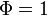 \Phi =1