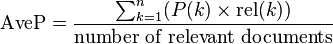 \operatorname {AveP}={\frac  {\sum _{{k=1}}^{n}(P(k)\times \operatorname {rel}(k))}{{\mbox{number of relevant documents}}}}\!