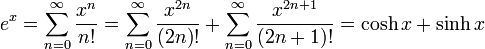 e^{x}=\sum _{{n=0}}^{\infty }{x^{n} \over n!}=\sum _{{n=0}}^{\infty }{\frac  {x^{{2n}}}{(2n)!}}+\sum _{{n=0}}^{\infty }{\frac  {x^{{2n+1}}}{(2n+1)!}}=\cosh x+\sinh x