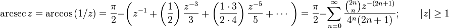 \operatorname{arcsec} z=\arccos {(1/z)}={\frac  {\pi }{2}}-\left(z^{{-1}}+\left({\frac  {1}{2}}\right){\frac  {z^{{-3}}}{3}}+\left({\frac  {1\cdot 3}{2\cdot 4}}\right){\frac  {z^{{-5}}}{5}}+\cdots \ \right)={\frac  {\pi }{2}}-\sum _{{n=0}}^{\infty }{\frac  {{\binom  {2n}n}z^{{-(2n+1)}}}{4^{n}(2n+1)}};\qquad |z|\geq 1