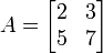 A={\begin{bmatrix}2&3\\5&7\\\end{bmatrix}}