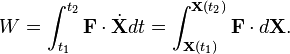 W=\int _{{t_{1}}}^{{t_{2}}}{\mathbf  {F}}\cdot {\dot  {{\mathbf  {X}}}}dt=\int _{{{\mathbf  {X}}(t_{1})}}^{{{\mathbf  {X}}(t_{2})}}{\mathbf  {F}}\cdot d{\mathbf  {X}}.