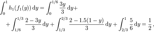 {\begin{aligned}&\int _{0}^{1}h_{1}(f_{1}(y))\,{\mathrm  {d}}y=\int _{0}^{{1/6}}{\frac  {3y}3}\,{\mathrm  {d}}y+\\&\quad +\int _{{1/6}}^{{1/3}}{\frac  {2-3y}3}\,{\mathrm  {d}}y+\int _{{1/3}}^{{2/3}}{\frac  {2-1.5(1-y)}{3}}\,{\mathrm  {d}}y+\int _{{2/3}}^{1}{\frac  56}\,{\mathrm  {d}}y={\frac  12}\,,\end{aligned}}