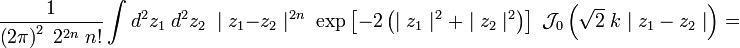 {1 \over \left(2\pi \right)^{2}\;2^{{2n}}\;n!}\int d^{2}z_{1}\;d^{2}z_{2}\;\mid z_{1}-z_{2}\mid ^{{2n}}\;\exp \left[-2\left(\mid z_{1}\mid ^{2}+\mid z_{2}\mid ^{2}\right)\right]\;{\mathcal  J}_{0}\left({\sqrt  {2}}\;{k\mid z_{1}-z_{2}\mid }\right)=