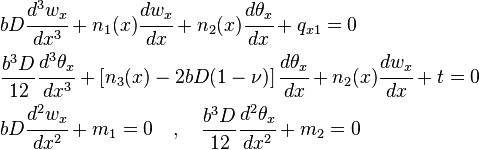 {\begin{aligned}&bD{\cfrac  {d^{3}w_{x}}{dx^{3}}}+n_{1}(x){\cfrac  {dw_{x}}{dx}}+n_{2}(x){\cfrac  {d\theta _{x}}{dx}}+q_{{x1}}=0\\&{\frac  {b^{3}D}{12}}{\cfrac  {d^{3}\theta _{x}}{dx^{3}}}+\left[n_{3}(x)-2bD(1-\nu )\right]{\cfrac  {d\theta _{x}}{dx}}+n_{2}(x){\cfrac  {dw_{x}}{dx}}+t=0\\&bD{\cfrac  {d^{2}w_{x}}{dx^{2}}}+m_{1}=0\quad ,\quad {\frac  {b^{3}D}{12}}{\cfrac  {d^{2}\theta _{x}}{dx^{2}}}+m_{2}=0\end{aligned}}