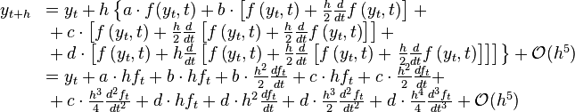 {\begin{array}{ll}y_{{t+h}}&=y_{t}+h\left\lbrace a\cdot f(y_{t},t)+b\cdot \left[f\left(y_{t},t\right)+{\frac  {h}{2}}{\frac  {d}{dt}}f\left(y_{t},t\right)\right]\right.+\\&{}+c\cdot \left[f\left(y_{t},t\right)+{\frac  {h}{2}}{\frac  {d}{dt}}\left[f\left(y_{t},t\right)+{\frac  {h}{2}}{\frac  {d}{dt}}f\left(y_{t},t\right)\right]\right]+\\&{}+d\cdot \left[f\left(y_{t},t\right)+h{\frac  {d}{dt}}\left[f\left(y_{t},t\right)+{\frac  {h}{2}}{\frac  {d}{dt}}\left[f\left(y_{t},t\right)+\left.{\frac  {h}{2}}{\frac  {d}{dt}}f\left(y_{t},t\right)\right]\right]\right]\right\rbrace +{\mathcal  {O}}(h^{5})\\&=y_{t}+a\cdot hf_{t}+b\cdot hf_{t}+b\cdot {\frac  {h^{2}}{2}}{\frac  {df_{t}}{dt}}+c\cdot hf_{t}+c\cdot {\frac  {h^{2}}{2}}{\frac  {df_{t}}{dt}}+\\&{}+c\cdot {\frac  {h^{3}}{4}}{\frac  {d^{2}f_{t}}{dt^{2}}}+d\cdot hf_{t}+d\cdot h^{2}{\frac  {df_{t}}{dt}}+d\cdot {\frac  {h^{3}}{2}}{\frac  {d^{2}f_{t}}{dt^{2}}}+d\cdot {\frac  {h^{4}}{4}}{\frac  {d^{3}f_{t}}{dt^{3}}}+{\mathcal  {O}}(h^{5})\end{array}}