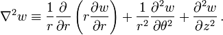 \nabla ^{2}w\equiv {\frac  {1}{r}}{\frac  {\partial }{\partial r}}\left(r{\frac  {\partial w}{\partial r}}\right)+{\frac  {1}{r^{2}}}{\frac  {\partial ^{2}w}{\partial \theta ^{2}}}+{\frac  {\partial ^{2}w}{\partial z^{2}}}\,.