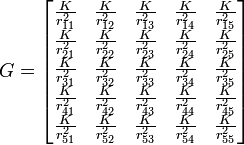 G={\begin{bmatrix}{\frac  {K}{r_{{11}}^{2}}}&{\frac  {K}{r_{{12}}^{2}}}&{\frac  {K}{r_{{13}}^{2}}}&{\frac  {K}{r_{{14}}^{2}}}&{\frac  {K}{r_{{15}}^{2}}}\\{\frac  {K}{r_{{21}}^{2}}}&{\frac  {K}{r_{{22}}^{2}}}&{\frac  {K}{r_{{23}}^{2}}}&{\frac  {K}{r_{{24}}^{2}}}&{\frac  {K}{r_{{25}}^{2}}}\\{\frac  {K}{r_{{31}}^{2}}}&{\frac  {K}{r_{{32}}^{2}}}&{\frac  {K}{r_{{33}}^{2}}}&{\frac  {K}{r_{{34}}^{2}}}&{\frac  {K}{r_{{35}}^{2}}}\\{\frac  {K}{r_{{41}}^{2}}}&{\frac  {K}{r_{{42}}^{2}}}&{\frac  {K}{r_{{43}}^{2}}}&{\frac  {K}{r_{{44}}^{2}}}&{\frac  {K}{r_{{45}}^{2}}}\\{\frac  {K}{r_{{51}}^{2}}}&{\frac  {K}{r_{{52}}^{2}}}&{\frac  {K}{r_{{53}}^{2}}}&{\frac  {K}{r_{{54}}^{2}}}&{\frac  {K}{r_{{55}}^{2}}}\end{bmatrix}}