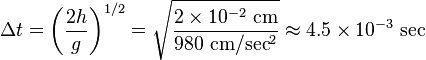 \Delta t=\left({\frac  {2h}{g}}\right)^{{1/2}}={\sqrt  {{\frac  {2\times 10^{{-2}}{\text{ cm}}}{980{\text{ cm}}/{\text{sec}}^{2}}}}}\approx 4.5\times 10^{{-3}}{\text{ sec}}