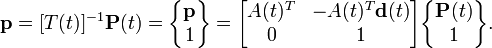 {\textbf  {p}}=[T(t)]^{{-1}}{\textbf  {P}}(t)={\begin{Bmatrix}{\textbf  {p}}\\1\end{Bmatrix}}={\begin{bmatrix}A(t)^{T}&-A(t)^{T}{\textbf  {d}}(t)\\0&1\end{bmatrix}}{\begin{Bmatrix}{\textbf  {P}}(t)\\1\end{Bmatrix}}.