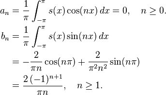 {\begin{aligned}a_{n}&{}={\frac  {1}{\pi }}\int _{{-\pi }}^{{\pi }}s(x)\cos(nx)\,dx=0,\quad n\geq 0.\\b_{n}&{}={\frac  {1}{\pi }}\int _{{-\pi }}^{{\pi }}s(x)\sin(nx)\,dx\\&=-{\frac  {2}{\pi n}}\cos(n\pi )+{\frac  {2}{\pi ^{2}n^{2}}}\sin(n\pi )\\&={\frac  {2\,(-1)^{{n+1}}}{\pi n}},\quad n\geq 1.\end{aligned}}