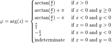 \varphi =\arg(z)={\begin{cases}\arctan({\frac  {y}{x}})&{\mbox{if }}x>0\\\arctan({\frac  {y}{x}})+\pi &{\mbox{if }}x<0{\mbox{ and }}y\geq 0\\\arctan({\frac  {y}{x}})-\pi &{\mbox{if }}x<0{\mbox{ and }}y<0\\{\frac  {\pi }{2}}&{\mbox{if }}x=0{\mbox{ and }}y>0\\-{\frac  {\pi }{2}}&{\mbox{if }}x=0{\mbox{ and }}y<0\\{\mbox{indeterminate }}&{\mbox{if }}x=0{\mbox{ and }}y=0.\end{cases}}