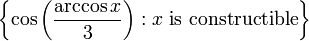 \left\{\cos \left({\frac  {\arccos x}{3}}\right):x{\mbox{ is constructible}}\right\}