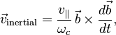 {\vec  {v}}_{{{\rm {inertial}}}}={\frac  {v_{\|}}{\omega _{c}}}\,{\vec  {b}}\times {\frac  {d{\vec  {b}}}{dt}},