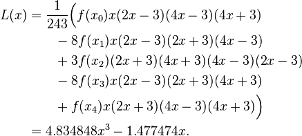 {\begin{aligned}L(x)&={1 \over 243}{\Big (}f(x_{0})x(2x-3)(4x-3)(4x+3)\\&{}\qquad {}-8f(x_{1})x(2x-3)(2x+3)(4x-3)\\&{}\qquad {}+3f(x_{2})(2x+3)(4x+3)(4x-3)(2x-3)\\&{}\qquad {}-8f(x_{3})x(2x-3)(2x+3)(4x+3)\\&{}\qquad {}+f(x_{4})x(2x+3)(4x-3)(4x+3){\Big )}\\&=4.834848x^{3}-1.477474x.\end{aligned}}