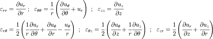 {\begin{aligned}\varepsilon _{{rr}}&={\cfrac  {\partial u_{r}}{\partial r}}~;~~\varepsilon _{{\theta \theta }}={\cfrac  {1}{r}}\left({\cfrac  {\partial u_{\theta }}{\partial \theta }}+u_{r}\right)~;~~\varepsilon _{{zz}}={\cfrac  {\partial u_{z}}{\partial z}}\\\varepsilon _{{r\theta }}&={\cfrac  {1}{2}}\left({\cfrac  {1}{r}}{\cfrac  {\partial u_{r}}{\partial \theta }}+{\cfrac  {\partial u_{\theta }}{\partial r}}-{\cfrac  {u_{\theta }}{r}}\right)~;~~\varepsilon _{{\theta z}}={\cfrac  {1}{2}}\left({\cfrac  {\partial u_{\theta }}{\partial z}}+{\cfrac  {1}{r}}{\cfrac  {\partial u_{z}}{\partial \theta }}\right)~;~~\varepsilon _{{zr}}={\cfrac  {1}{2}}\left({\cfrac  {\partial u_{r}}{\partial z}}+{\cfrac  {\partial u_{z}}{\partial r}}\right)\end{aligned}}