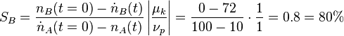 S_{{B}}={\frac  {{n}_{{B}}(t=0)-{\dot  {n}}_{{B}}(t)}{{\dot  {n}}_{{A}}(t=0)-n_{{A}}(t)}}\left|{\frac  {\mu _{k}}{\nu _{p}}}\right|={\frac  {0-72}{100-10}}\cdot {\frac  {1}{1}}=0.8=80\%