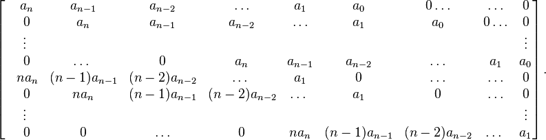 \left[{\begin{matrix}&a_{n}&a_{{n-1}}&a_{{n-2}}&\ldots &a_{1}&a_{0}&0\ldots &\ldots &0\\&0&a_{n}&a_{{n-1}}&a_{{n-2}}&\ldots &a_{1}&a_{0}&0\ldots &0\\&\vdots \ &&&&&&&&\vdots \\&0&\ldots \ &0&a_{n}&a_{{n-1}}&a_{{n-2}}&\ldots &a_{1}&a_{0}\\&na_{n}&(n-1)a_{{n-1}}&(n-2)a_{{n-2}}&\ldots \ &a_{1}&0&\ldots &\ldots &0\\&0&na_{n}&(n-1)a_{{n-1}}&(n-2)a_{{n-2}}&\ldots \ &a_{1}&0&\ldots &0\\&\vdots \ &&&&&&&&\vdots \\&0&0&\ldots &0&na_{n}&(n-1)a_{{n-1}}&(n-2)a_{{n-2}}&\ldots \ &a_{1}\\\end{matrix}}\right].