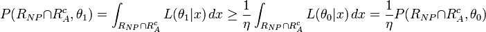 P(R_{{NP}}\cap R_{A}^{c},\theta _{1})=\int _{{R_{{NP}}\cap R_{A}^{c}}}L(\theta _{{1}}|x)\,dx\geq {\frac  {1}{\eta }}\int _{{R_{{NP}}\cap R_{A}^{c}}}L(\theta _{0}|x)\,dx={\frac  {1}{\eta }}P(R_{{NP}}\cap R_{A}^{c},\theta _{0})