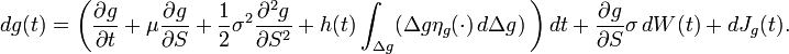 {\begin{aligned}dg(t)&=\left({\frac  {\partial g}{\partial t}}+\mu {\frac  {\partial g}{\partial S}}+{\frac  {1}{2}}\sigma ^{2}{\frac  {\partial ^{2}g}{\partial S^{2}}}+h(t)\int _{{\Delta g}}(\Delta g\eta _{g}(\cdot )\,d{\Delta }g)\,\right)dt+{\frac  {\partial g}{\partial S}}\sigma \,dW(t)+dJ_{g}(t).\end{aligned}}