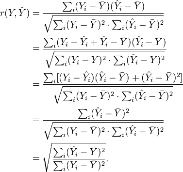 {\begin{aligned}r(Y,{\hat  {Y}})&={\frac  {\sum _{i}(Y_{i}-{\bar  {Y}})({\hat  {Y}}_{i}-{\bar  {Y}})}{{\sqrt  {\sum _{i}(Y_{i}-{\bar  {Y}})^{2}\cdot \sum _{i}({\hat  {Y}}_{i}-{\bar  {Y}})^{2}}}}}\\&={\frac  {\sum _{i}(Y_{i}-{\hat  {Y}}_{i}+{\hat  {Y}}_{i}-{\bar  {Y}})({\hat  {Y}}_{i}-{\bar  {Y}})}{{\sqrt  {\sum _{i}(Y_{i}-{\bar  {Y}})^{2}\cdot \sum _{i}({\hat  {Y}}_{i}-{\bar  {Y}})^{2}}}}}\\&={\frac  {\sum _{i}[(Y_{i}-{\hat  {Y}}_{i})({\hat  {Y}}_{i}-{\bar  {Y}})+({\hat  {Y}}_{i}-{\bar  {Y}})^{2}]}{{\sqrt  {\sum _{i}(Y_{i}-{\bar  {Y}})^{2}\cdot \sum _{i}({\hat  {Y}}_{i}-{\bar  {Y}})^{2}}}}}\\&={\frac  {\sum _{i}({\hat  {Y}}_{i}-{\bar  {Y}})^{2}}{{\sqrt  {\sum _{i}(Y_{i}-{\bar  {Y}})^{2}\cdot \sum _{i}({\hat  {Y}}_{i}-{\bar  {Y}})^{2}}}}}\\&={\sqrt  {{\frac  {\sum _{i}({\hat  {Y}}_{i}-{\bar  {Y}})^{2}}{\sum _{i}(Y_{i}-{\bar  {Y}})^{2}}}}}.\end{aligned}}