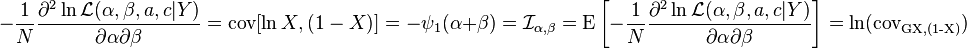 -{\frac  {1}{N}}{\frac  {\partial ^{2}\ln {\mathcal  {L}}(\alpha ,\beta ,a,c|Y)}{{\partial \alpha }{\partial \beta }}}=\operatorname {cov}[\ln {X,(1-X)}]=-\psi _{1}(\alpha +\beta )={{\mathcal  {I}}}_{{\alpha ,\beta }}=\operatorname {E}\left[-{\frac  {1}{N}}{\frac  {\partial ^{2}\ln {\mathcal  {L}}(\alpha ,\beta ,a,c|Y)}{\partial \alpha \partial \beta }}\right]=\ln(\operatorname {cov_{{G{X,(1-X)}}}})