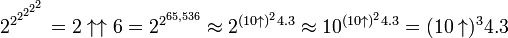 2^{{2^{{2^{{2^{{2^{2}}}}}}}}}=2\uparrow \uparrow 6=2^{{2^{{65,536}}}}\approx 2^{{(10\uparrow )^{2}4.3}}\approx 10^{{(10\uparrow )^{2}4.3}}=(10\uparrow )^{3}4.3