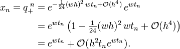 {\begin{aligned}x_{n}=q_{+}^{{\;n}}&=e^{{-{\frac  {1}{24}}(wh)^{2}\,wt_{n}+{\mathcal  O}(h^{4})}}\,e^{{wt_{n}}}\\[.3em]&=e^{{wt_{n}}}\left(1-{\tfrac  {1}{24}}(wh)^{2}\,wt_{n}+{\mathcal  O}(h^{4})\right)\\[.3em]&=e^{{wt_{n}}}+{\mathcal  O}(h^{2}t_{n}e^{{wt_{n}}}).\end{aligned}}