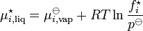 \mu _{{i,{{\rm {liq}}}}}^{{\star }}=\mu _{{i,{{\rm {vap}}}}}^{\ominus }+RT\ln {\frac  {{f_{i}^{{\star }}}}{{p^{\ominus }}}}