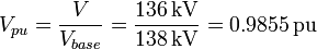 V_{{pu}}={\frac  {V}{V_{{base}}}}={\frac  {136\,{\mathrm  {kV}}}{138\,{\mathrm  {kV}}}}=0.9855\,{\mathrm  {pu}}