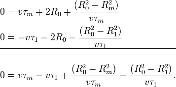 {\begin{aligned}&0=v\tau _{{m}}+2R_{{0}}+{\frac  {(R_{{0}}^{2}-R_{{m}}^{2})}{v\tau _{{m}}}}\\&0=-v\tau _{{1}}-2R_{{0}}-{\frac  {(R_{{0}}^{2}-R_{{1}}^{2})}{v\tau _{{1}}}}\\\hline \\&0=v\tau _{{m}}-v\tau _{{1}}+{\frac  {(R_{{0}}^{2}-R_{{m}}^{2})}{v\tau _{{m}}}}-{\frac  {(R_{{0}}^{2}-R_{{1}}^{2})}{v\tau _{{1}}}}.\end{aligned}}