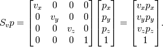 S_{v}p={\begin{bmatrix}v_{x}&0&0&0\\0&v_{y}&0&0\\0&0&v_{z}&0\\0&0&0&1\end{bmatrix}}{\begin{bmatrix}p_{x}\\p_{y}\\p_{z}\\1\end{bmatrix}}={\begin{bmatrix}v_{x}p_{x}\\v_{y}p_{y}\\v_{z}p_{z}\\1\end{bmatrix}}.