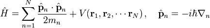 {\hat  {H}}=\sum _{{n=1}}^{{N}}{\frac  {{\hat  {{\mathbf  {p}}}}_{n}\cdot {\hat  {{\mathbf  {p}}}}_{n}}{2m_{n}}}+V({\mathbf  {r}}_{1},{\mathbf  {r}}_{2},\cdots {\mathbf  {r}}_{N})\,,\quad {\hat  {{\mathbf  {p}}}}_{n}=-i\hbar \nabla _{n}