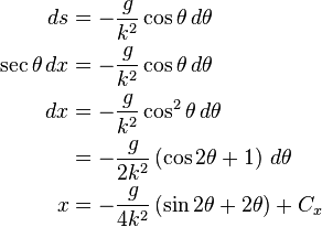 {\begin{aligned}ds&=-{\frac  {g}{k^{2}}}\cos \theta \,d\theta \\\sec \theta \,dx&=-{\frac  {g}{k^{2}}}\cos \theta \,d\theta \\dx&=-{\frac  {g}{k^{2}}}\cos ^{2}\theta \,d\theta \\&=-{\frac  {g}{2k^{2}}}\left(\cos 2\theta +1\right)\,d\theta \\x&=-{\frac  {g}{4k^{2}}}\left(\sin 2\theta +2\theta \right)+C_{x}\end{aligned}}