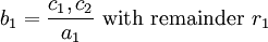 b_{1}={\frac  {c_{1},c_{2}}{a_{1}}}{\mbox{ with remainder }}r_{1}