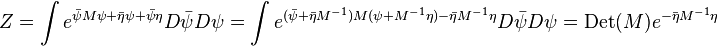 Z=\int e^{{{\bar  \psi }M\psi +{\bar  \eta }\psi +{\bar  \psi }\eta }}D{\bar  \psi }D\psi =\int e^{{({\bar  \psi }+{\bar  \eta }M^{{-1}})M(\psi +M^{{-1}}\eta )-{\bar  \eta }M^{{-1}}\eta }}D{\bar  \psi }D\psi ={\mathrm  {Det}}(M)e^{{-{\bar  \eta }M^{{-1}}\eta }}