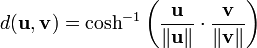 d({\mathbf  {u}},{\mathbf  {v}})=\cosh ^{{-1}}\left({\frac  {{\mathbf  {u}}}{\|{\mathbf  {u}}\|}}\cdot {\frac  {{\mathbf  {v}}}{\|{\mathbf  {v}}\|}}\right)