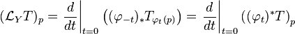 ({\mathcal  {L}}_{Y}T)_{p}=\left.{\frac  {d}{dt}}\right|_{{t=0}}\left((\varphi _{{-t}})_{*}T_{{\varphi _{{t}}(p)}}\right)=\left.{\frac  {d}{dt}}\right|_{{t=0}}\left((\varphi _{{t}})^{*}T\right)_{p}