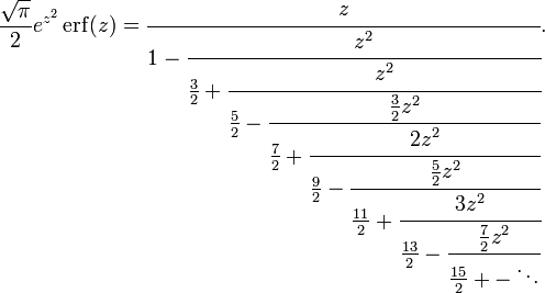 {\frac  {{\sqrt  {\pi }}}{2}}e^{{z^{2}}}\operatorname {erf}(z)={\cfrac  {z}{1-{\cfrac  {z^{2}}{{\frac  {3}{2}}+{\cfrac  {z^{2}}{{\frac  {5}{2}}-{\cfrac  {{\frac  {3}{2}}z^{2}}{{\frac  {7}{2}}+{\cfrac  {2z^{2}}{{\frac  {9}{2}}-{\cfrac  {{\frac  {5}{2}}z^{2}}{{\frac  {11}{2}}+{\cfrac  {3z^{2}}{{\frac  {13}{2}}-{\cfrac  {{\frac  {7}{2}}z^{2}}{{\frac  {15}{2}}+-\ddots }}}}}}}}}}}}}}}}.